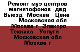 Ремонт муз центров, магнитофонов, двд. Выезд. Москва › Цена ­ 800 - Московская обл., Москва г. Электро-Техника » Услуги   . Московская обл.,Москва г.